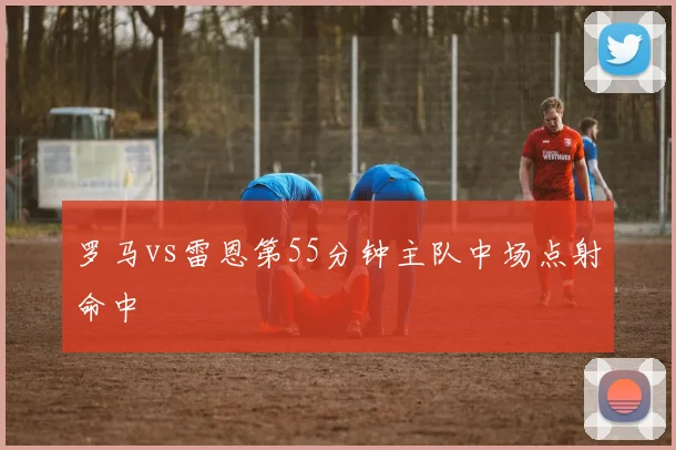 罗马vs雷恩第55分钟主队中场点射命中