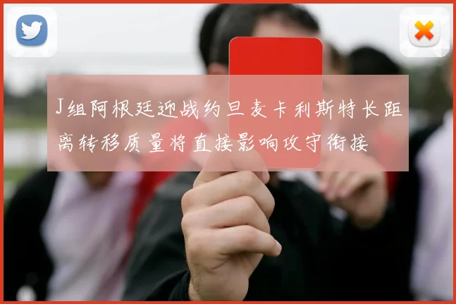 J组阿根廷迎战约旦麦卡利斯特长距离转移质量将直接影响攻守衔接