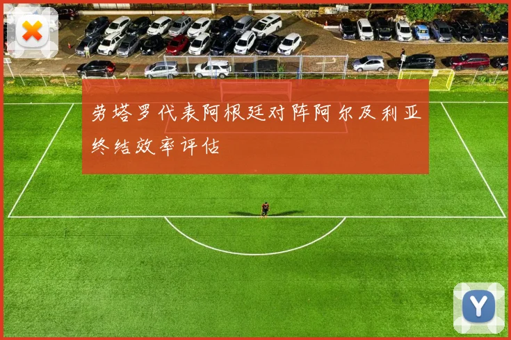 劳塔罗代表阿根廷对阵阿尔及利亚终结效率评估
