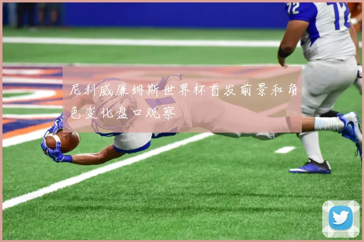 尼科威廉姆斯世界杯首发前景和角色变化盘口观察