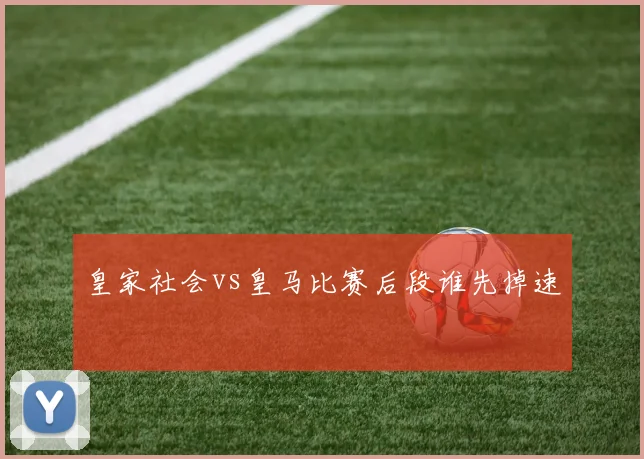 皇家社会vs皇马比赛后段谁先掉速