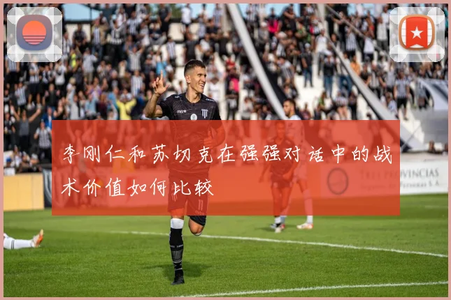 李刚仁和苏切克在强强对话中的战术价值如何比较