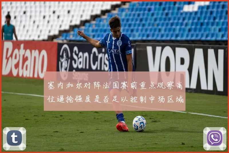 塞内加尔对阵法国赛前重点观察高位逼抢强度是否足以控制中场区域